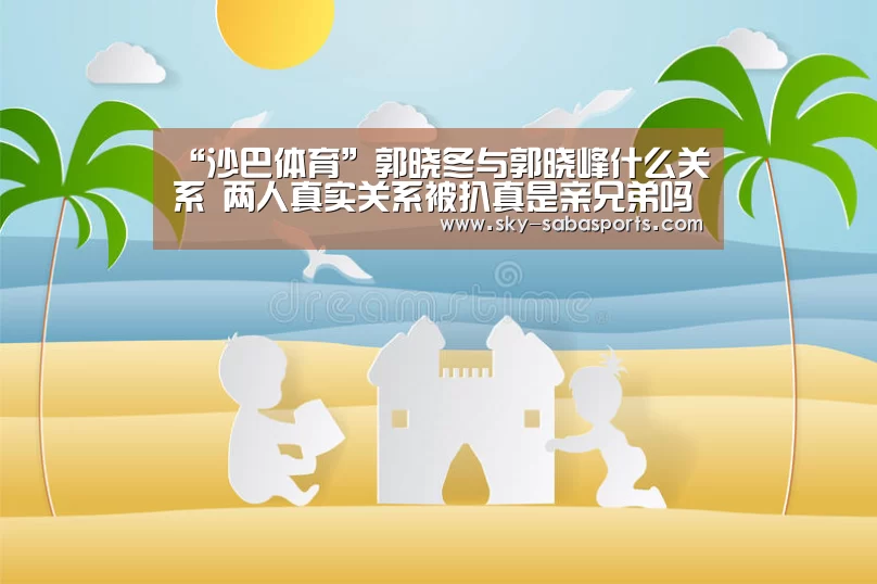 “沙巴体育”郭晓冬与郭晓峰什么关系 两人真实关系被扒真是亲兄弟吗(图1) 沙巴体育