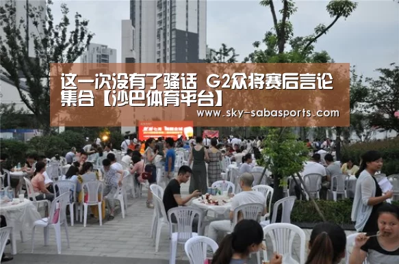 这一次没有了骚话 G2众将赛后言论集合【沙巴体育平台】(图1) 沙巴体育官网