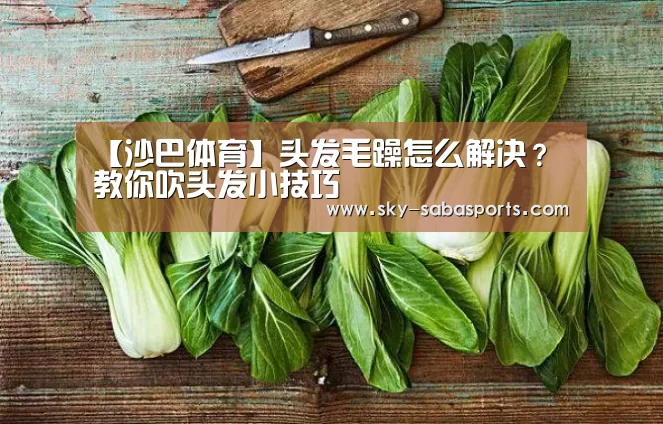【沙巴体育】头发毛躁怎么解决?教你吹头发小技巧(图2) 沙巴体育app
